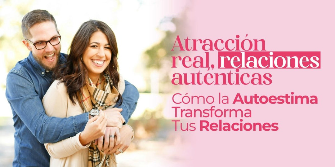 Atracción real, relaciones auténticas: Cómo la Autoestima Transforma Tus Relaciones - Tu Salud Intima